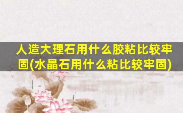 人造大理石用什么胶粘比较牢固(水晶石用什么粘比较牢固)
