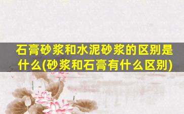 石膏砂浆和水泥砂浆的区别是什么(砂浆和石膏有什么区别)