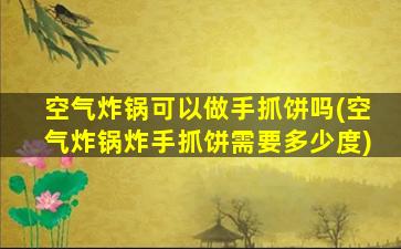 空气炸锅可以做手抓饼吗(空气炸锅炸手抓饼需要多少度)