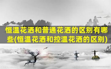 恒温花洒和普通花洒的区别有哪些(恒温花洒和控温花洒的区别)