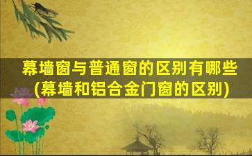 幕墙窗与普通窗的区别有哪些(幕墙和铝合金门窗的区别)