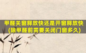 甲醛关窗释放快还是开窗释放快(除甲醛前需要关闭门窗多久)