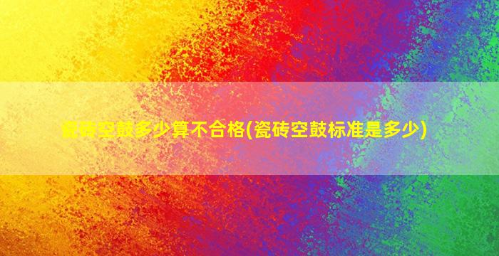瓷砖空鼓多少算不合格(瓷砖空鼓标准是多少)