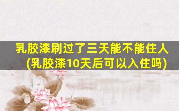 乳胶漆刷过了三天能不能住人(乳胶漆10天后可以入住吗)
