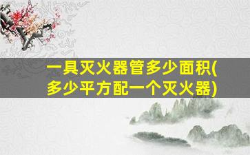 一具灭火器管多少面积(多少平方配一个灭火器)