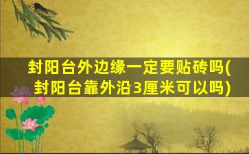 封阳台外边缘一定要贴砖吗(封阳台靠外沿3厘米可以吗)