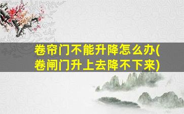 卷帘门不能升降怎么办(卷闸门升上去降不下来)