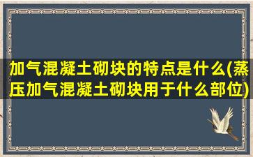 加气混凝土砌块的特点是什么(蒸压加气混凝土砌块用于什么部位)