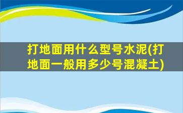 打地面用什么型号水泥(打地面一般用多少号混凝土)