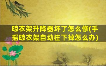 晾衣架升降器坏了怎么修(手摇晾衣架自动往下掉怎么办)