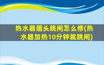 热水器插头跳闸怎么修(热水器加热10分钟就跳闸)