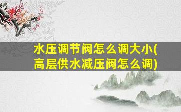水压调节阀怎么调大小(高层供水减压阀怎么调)