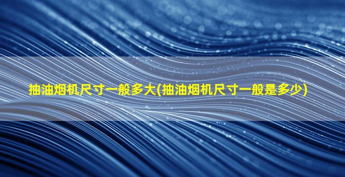抽油烟机尺寸一般多大(抽油烟机尺寸一般是多少)