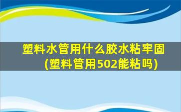 塑料水管用什么胶水粘牢固(塑料管用502能粘吗)