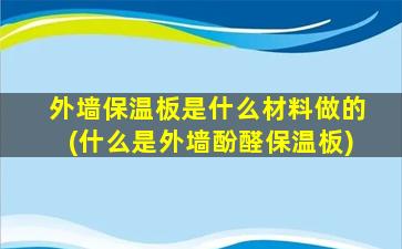 外墙保温板是什么材料做的(什么是外墙酚醛保温板)