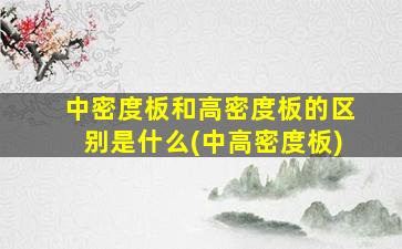 中密度板和高密度板的区别是什么(中高密度板)