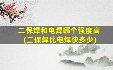 二保焊和电焊哪个强度高(二保焊比电焊快多少)