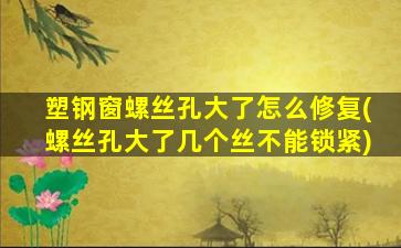 塑钢窗螺丝孔大了怎么修复(螺丝孔大了几个丝不能锁紧)