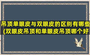 吊顶单眼皮与双眼皮的区别有哪些(双眼皮吊顶和单眼皮吊顶哪个好看)