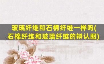 玻璃纤维和石棉纤维一样吗(石棉纤维和玻璃纤维的辨认图)