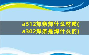 a312焊条焊什么材质(a302焊条是焊什么的)