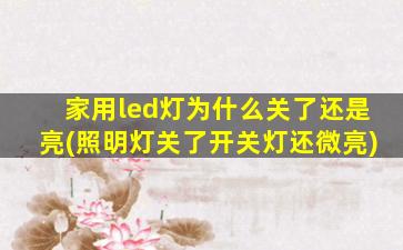 家用led灯为什么关了还是亮(照明灯关了开关灯还微亮)