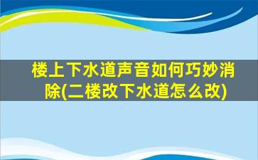 楼上下水道声音如何巧妙消除(二楼改下水道怎么改)