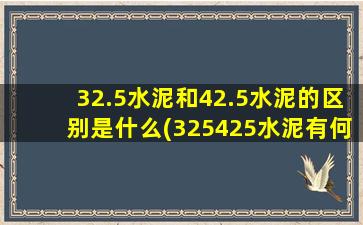 32.5水泥和42.5水泥的区别是什么(325425水泥有何区别)