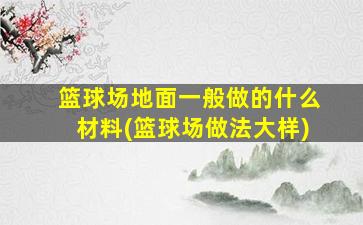 篮球场地面一般做的什么材料(篮球场做法大样)