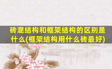 砖混结构和框架结构的区别是什么(框架结构用什么砖最好)