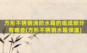 方形不锈钢消防水箱的组成部分有哪些(方形不锈钢水箱保温)