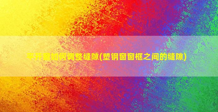 平开窗如何调整缝隙(塑钢窗窗框之间的缝隙)