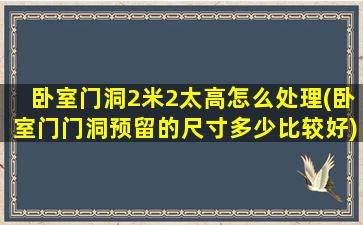 卧室门洞2米2太高怎么处理(卧室门门洞预留的尺寸多少比较好)