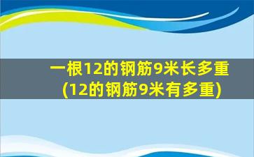 一根12的钢筋9米长多重(12的钢筋9米有多重)