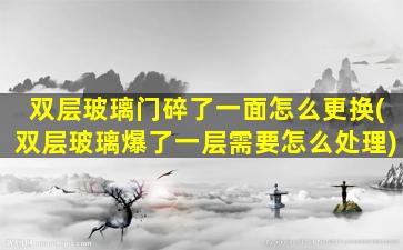 双层玻璃门碎了一面怎么更换(双层玻璃爆了一层需要怎么处理)