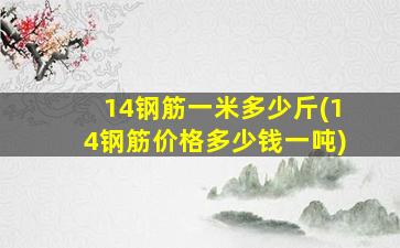 14钢筋一米多少斤(14钢筋价格多少钱一吨)