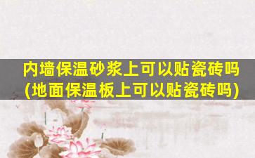 内墙保温砂浆上可以贴瓷砖吗(地面保温板上可以贴瓷砖吗)