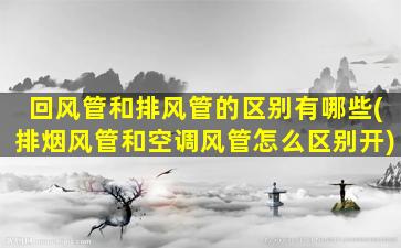 回风管和排风管的区别有哪些(排烟风管和空调风管怎么区别开)