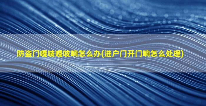 防盗门嘎吱嘎吱响怎么办(进户门开门响怎么处理)
