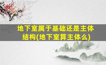 地下室属于基础还是主体结构(地下室算主体么)