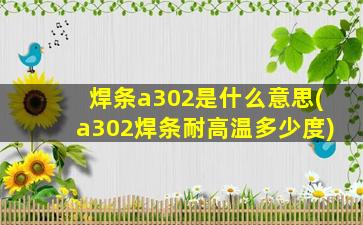 焊条a302是什么意思(a302焊条耐高温多少度)