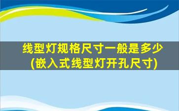 线型灯规格尺寸一般是多少(嵌入式线型灯开孔尺寸)