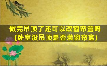做完吊顶了还可以改窗帘盒吗(卧室没吊顶是否装窗帘盒)
