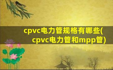 cpvc电力管规格有哪些(cpvc电力管和mpp管)