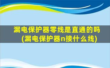 漏电保护器零线是直通的吗(漏电保护器n接什么线)