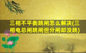 三相不平衡跳闸怎么解决(三相电总闸跳闸但分闸却没跳)