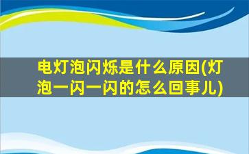 电灯泡闪烁是什么原因(灯泡一闪一闪的怎么回事儿)
