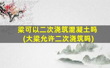 梁可以二次浇筑混凝土吗(大梁允许二次浇筑吗)