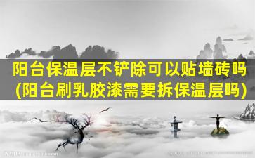 阳台保温层不铲除可以贴墙砖吗(阳台刷乳胶漆需要拆保温层吗)