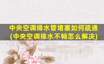 中央空调排水管堵塞如何疏通(中央空调排水不畅怎么解决)
